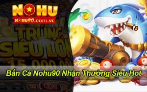 Bắn Cá Nohu90 Lựa Chọn Lý Tưởng Nhận Thưởng